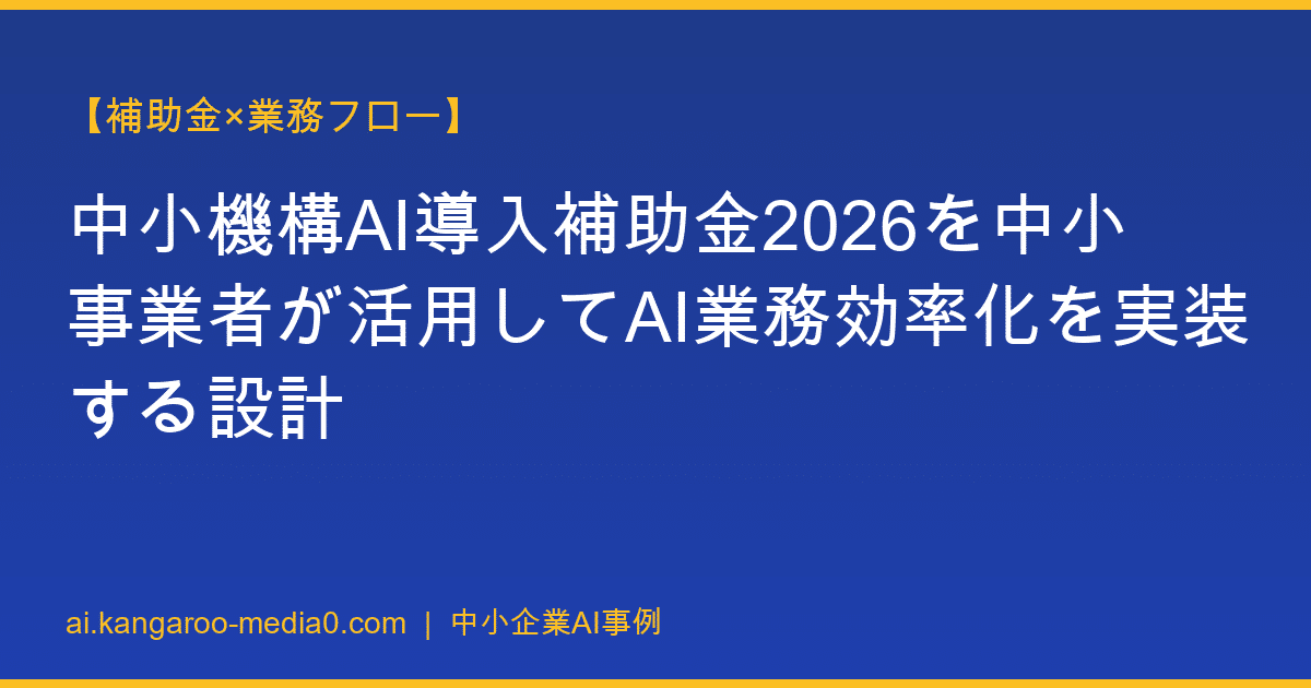 【補助金×業務フロー】中小機構AI導入補助金2026を中小事業者が活用してAI業務効率化を実装する設計