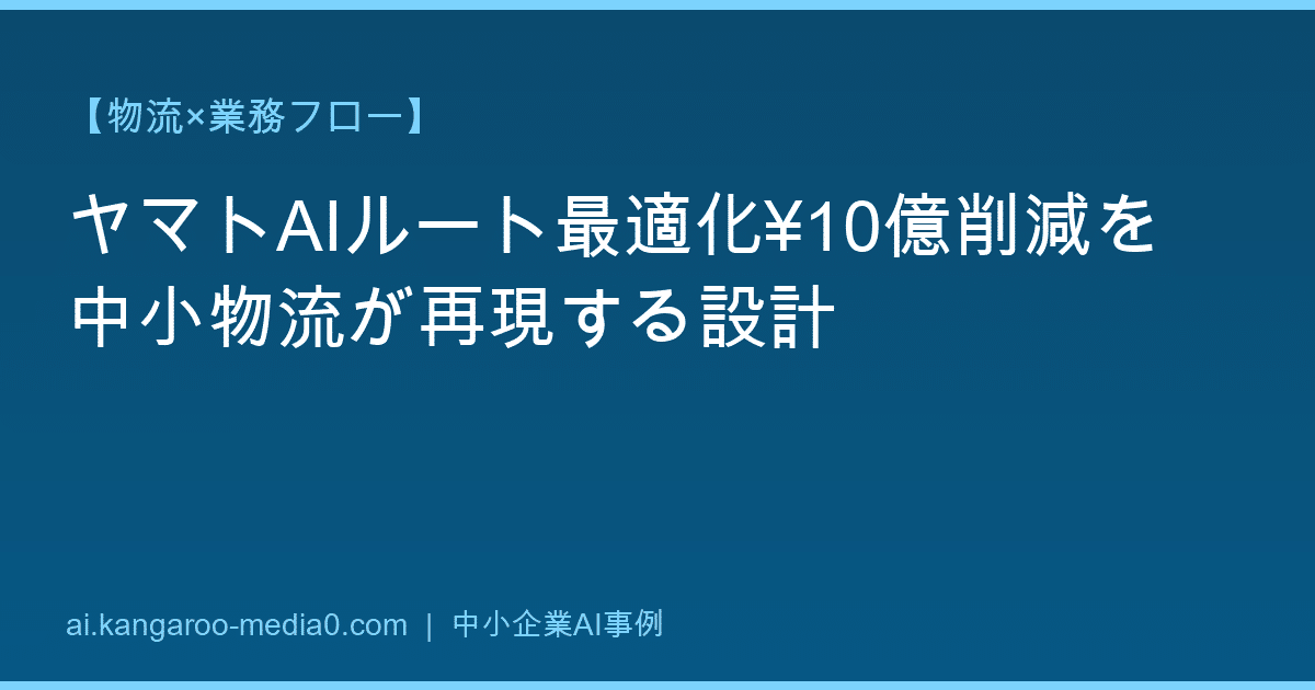 【物流×業務フロー】ヤマトAIルート最適化¥10億削減を中小物流が再現する設計