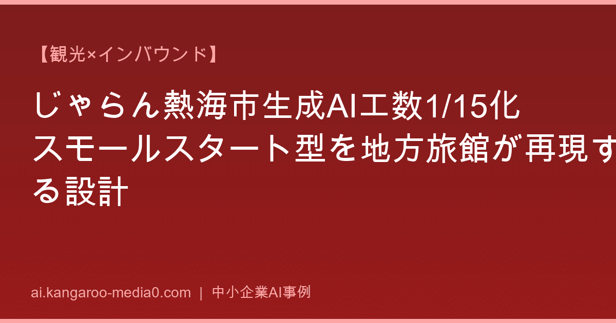 【観光×インバウンド】じゃらん熱海市生成AI工数1/15化スモールスタート型を地方旅館が再現する設計