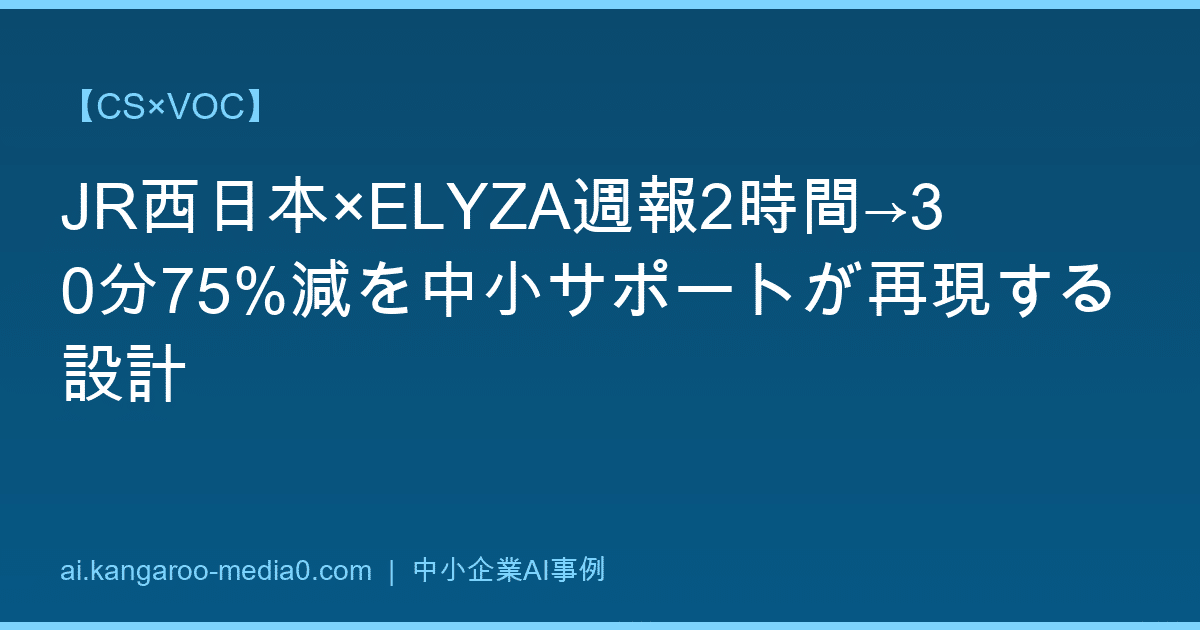 【CS×VOC】JR西日本×ELYZA週報2時間→30分75%減を中小サポートが再現する設計