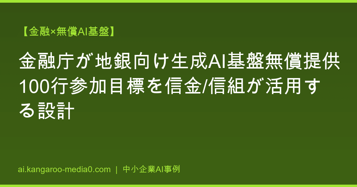 【金融×無償AI基盤】金融庁が地銀向け生成AI基盤無償提供100行参加目標を信金/信組が活用する設計