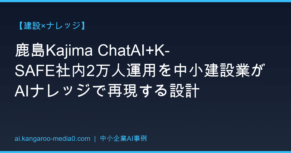 【建設×ナレッジ】鹿島Kajima ChatAI+K-SAFE社内2万人運用を中小建設業がAIナレッジで再現する設計