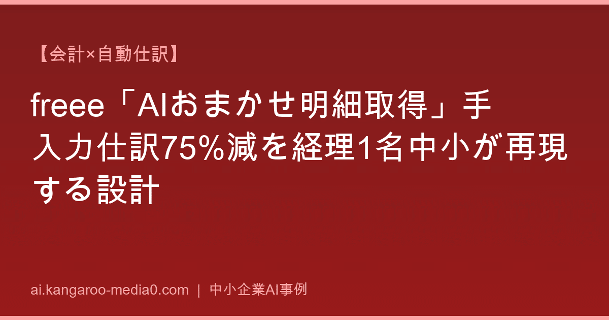 【会計×自動仕訳】freee「AIおまかせ明細取得」手入力仕訳75%減を経理1名中小が再現する設計