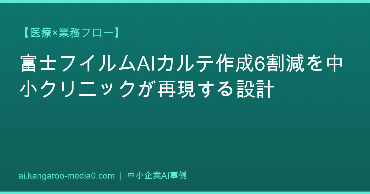 【医療×業務フロー】富士フイルムAIカルテ作成6割減を中小クリニックが再現する設計