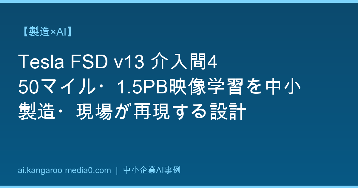 【製造×AI】Tesla FSD v13 介入間450マイル・1.5PB映像学習を中小製造・現場が再現する設計