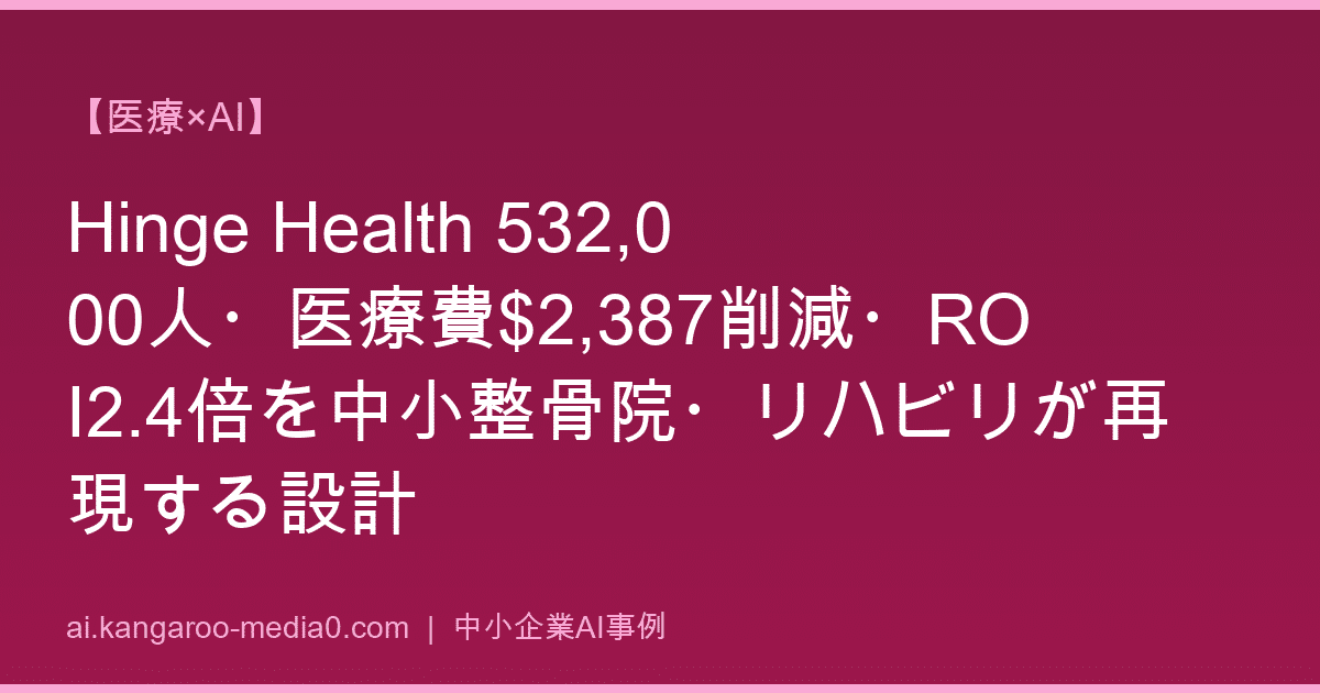 【医療×AI】Hinge Health 532,000人・医療費$2,387削減・ROI2.4倍を中小整骨院・リハビリが再現する設計