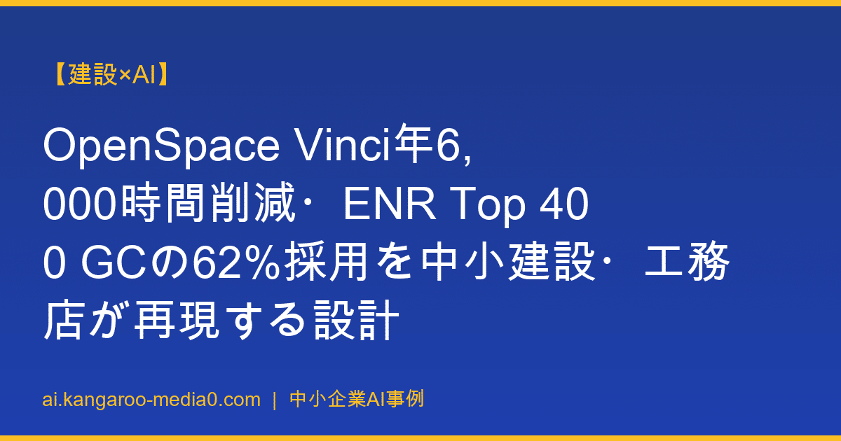 【建設×AI】OpenSpace Vinci年6,000時間削減・ENR Top 400 GCの62%採用を中小建設・工務店が再現する設計