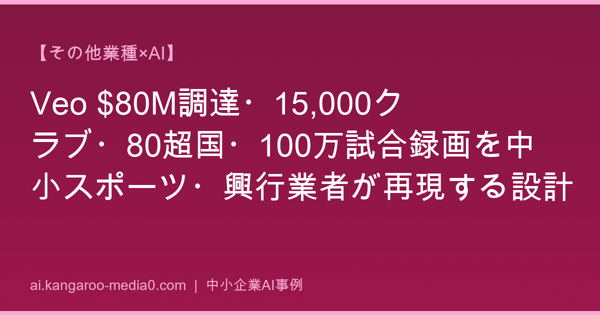 【その他業種×AI】Veo $80M調達・15,000クラブ・80超国・100万試合録画を中小スポーツ・興行業者が再現する設計