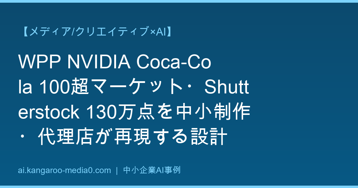 【メディア/クリエイティブ×AI】WPP NVIDIA Coca-Cola 100超マーケット・Shutterstock 130万点を中小制作・代理店が再現する設計