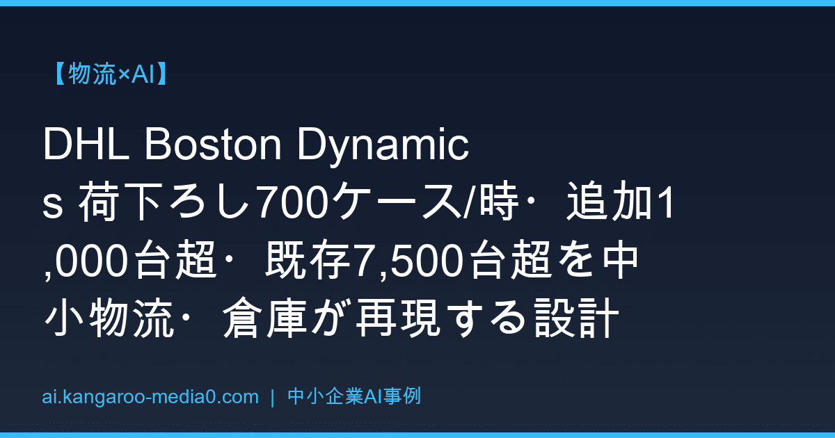 【物流×AI】DHL Boston Dynamics 荷下ろし700ケース/時・追加1,000台超・既存7,500台超を中小物流・倉庫が再現する設計