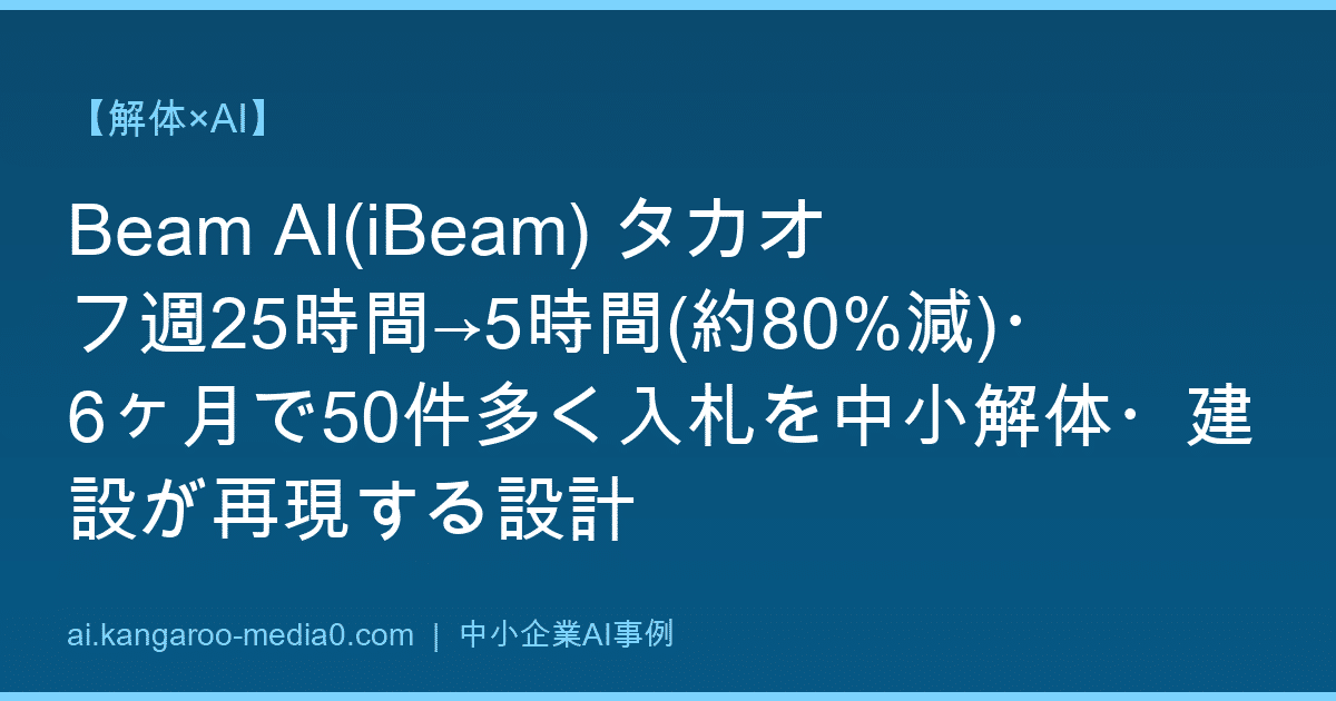 【解体×AI】Beam AI(iBeam) タカオフ週25時間→5時間(約80%減)・6ヶ月で50件多く入札を中小解体・建設が再現する設計