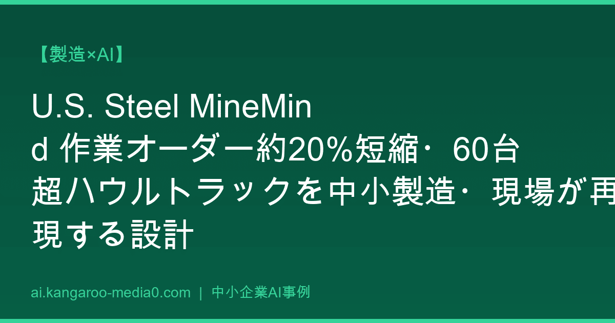 【製造×AI】U.S. Steel MineMind 作業オーダー約20%短縮・60台超ハウルトラックを中小製造・現場が再現する設計