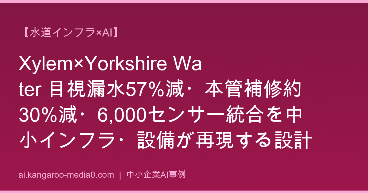 【水道インフラ×AI】Xylem×Yorkshire Water 目視漏水57%減・本管補修約30%減・6,000センサー統合を中小インフラ・設備が再現する設計