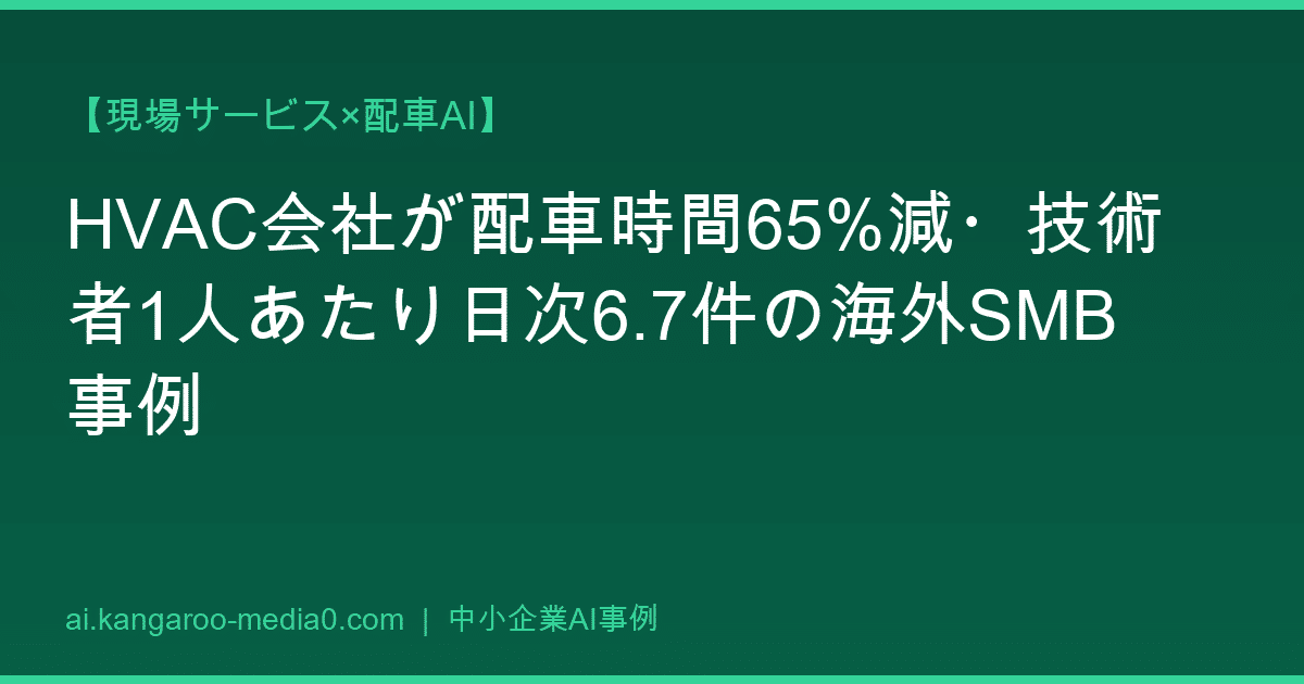 【現場サービス×配車AI】HVAC会社が配車時間65%減・技術者1人あたり日次6.7件の海外SMB事例