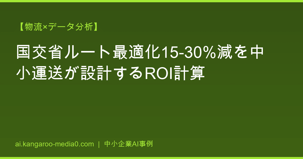 【物流×データ分析】国交省ルート最適化15-30%減を中小運送が設計するROI計算