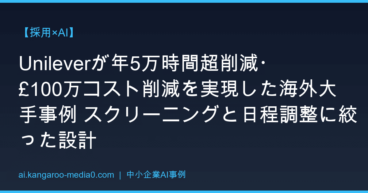 【採用×AI】Unileverが年5万時間超削減・£100万コスト削減を実現した海外大手事例 スクリーニングと日程調整に絞った設計
