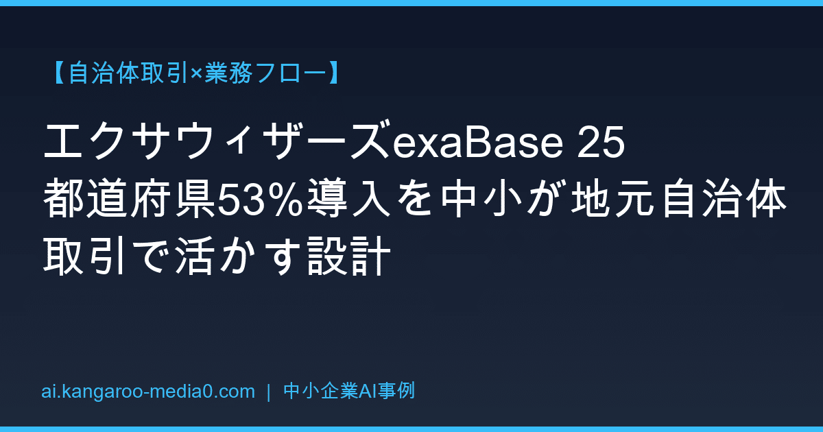【自治体取引×業務フロー】エクサウィザーズexaBase 25都道府県53%導入を中小が地元自治体取引で活かす設計