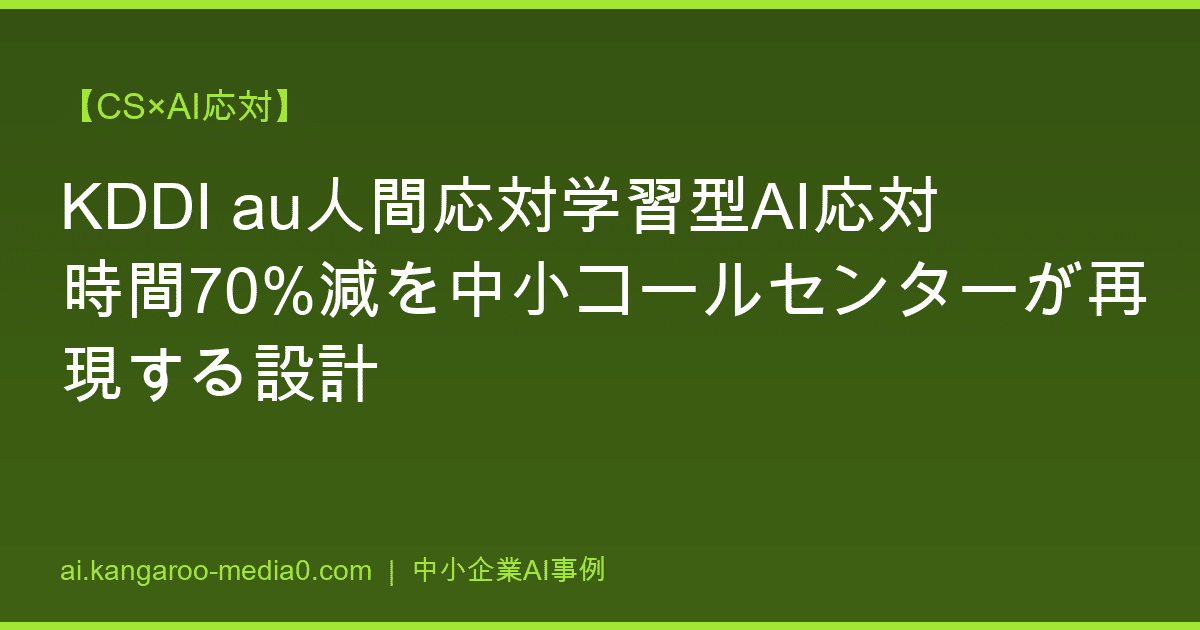 【CS×AI応対】KDDI au人間応対学習型AI応対時間70%減を中小コールセンターが再現する設計