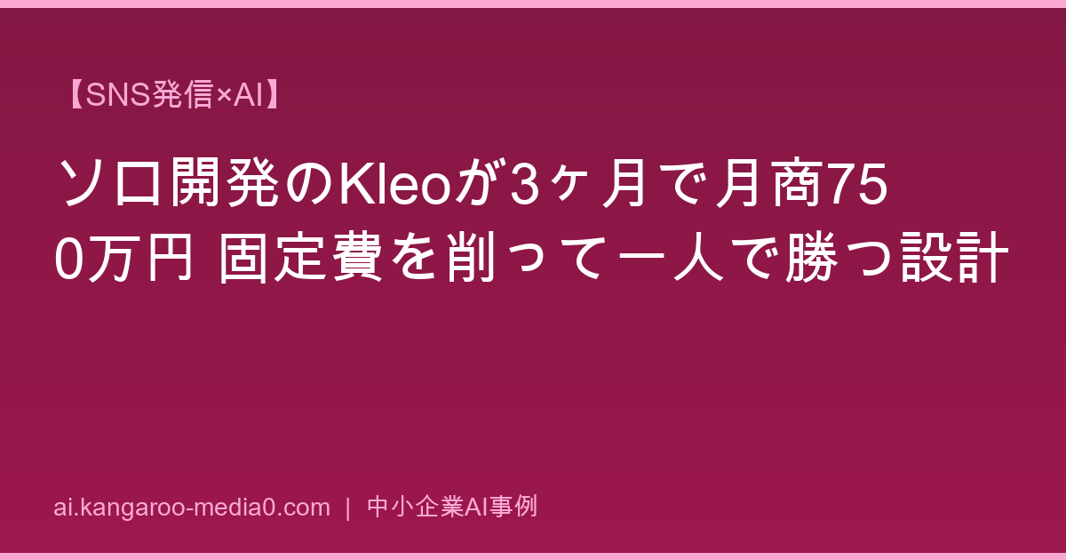 【SNS発信×AI】ソロ開発のKleoが3ヶ月で月商750万円 固定費を削って一人で勝つ設計