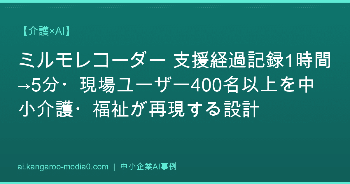 【介護×AI】ミルモレコーダー 支援経過記録1時間→5分・現場ユーザー400名以上を中小介護・福祉が再現する設計