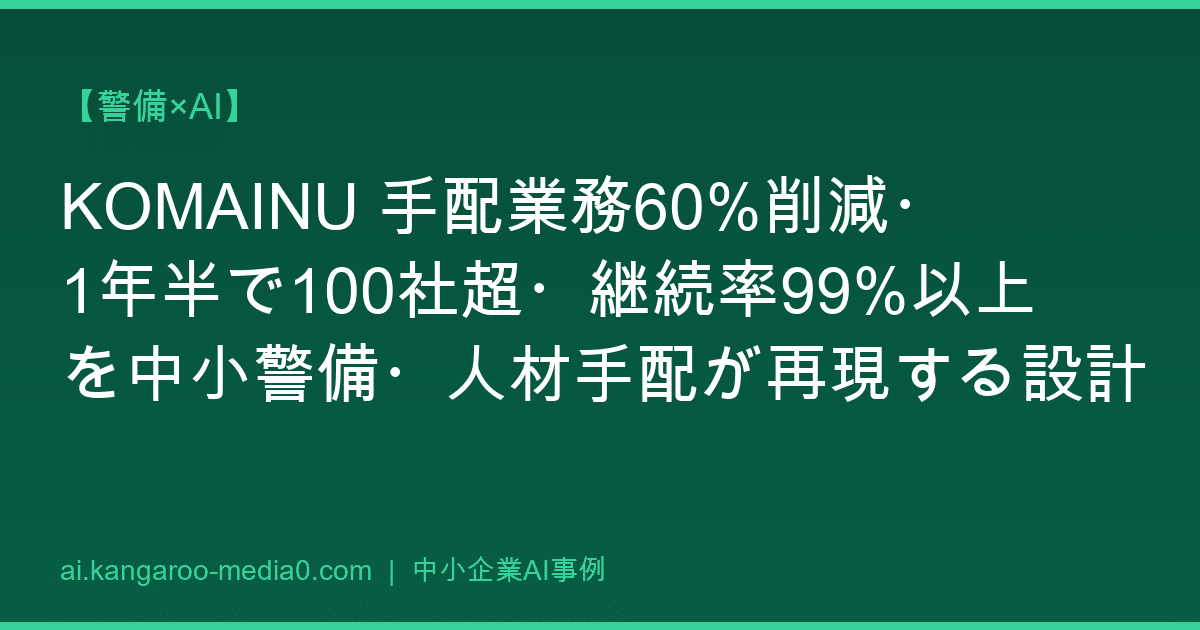 【警備×AI】KOMAINU 手配業務60%削減・1年半で100社超・継続率99%以上を中小警備・人材手配が再現する設計