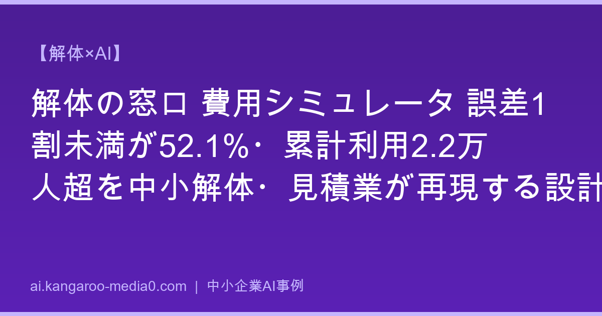 【解体×AI】解体の窓口 費用シミュレータ 誤差1割未満が52.1%・累計利用2.2万人超を中小解体・見積業が再現する設計