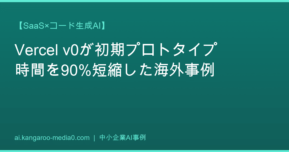 【SaaS×コード生成AI】Vercel v0が初期プロトタイプ時間を90%短縮した海外事例
