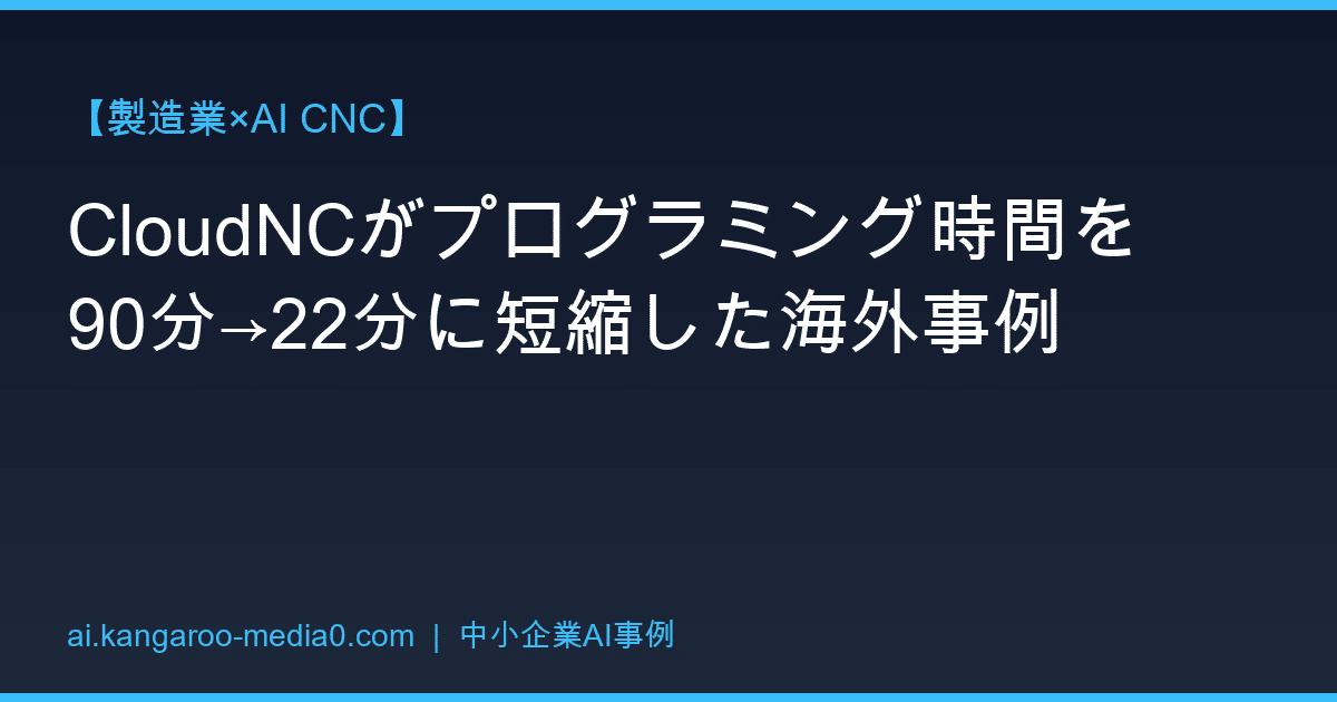【製造業×AI CNC】CloudNCがプログラミング時間を90分→22分に短縮した海外事例