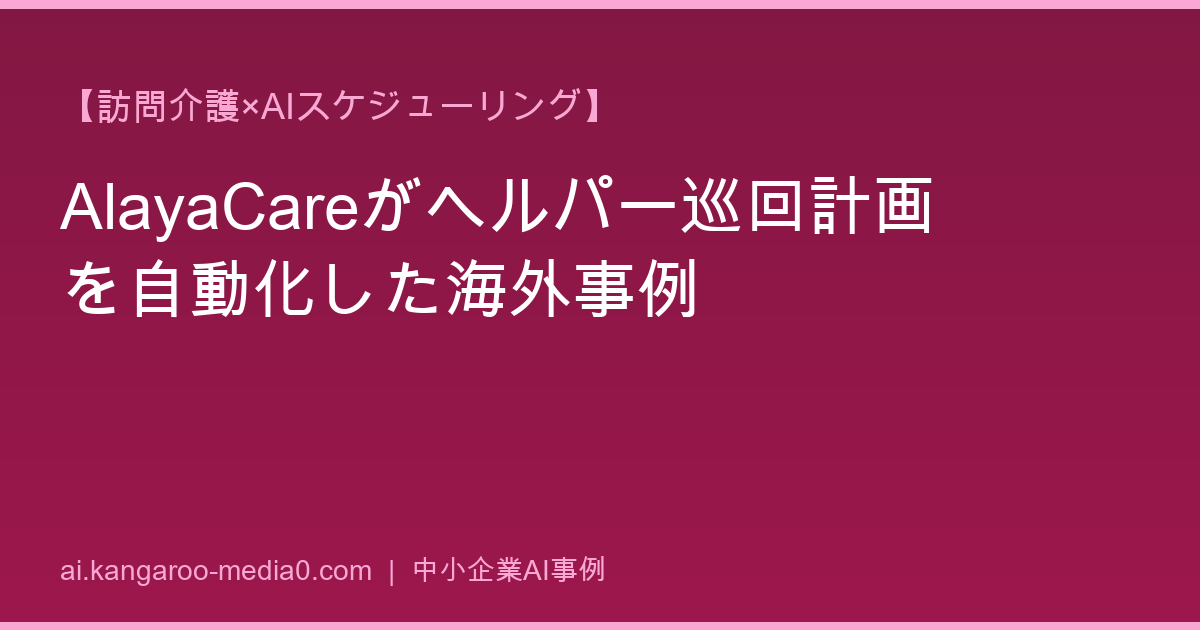【訪問介護×AIスケジューリング】AlayaCareがヘルパー巡回計画を自動化した海外事例
