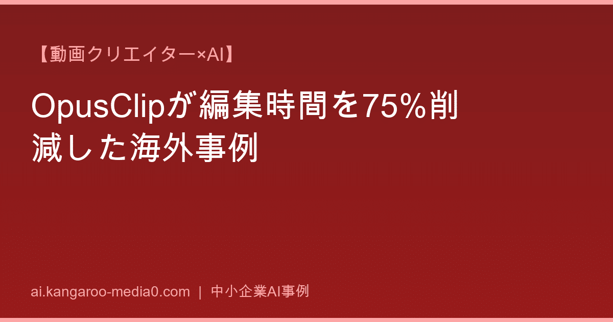 【動画クリエイター×AI】OpusClipが編集時間を75%削減した海外事例