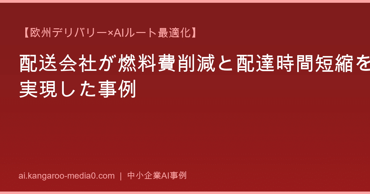 【欧州デリバリー×AIルート最適化】配送会社が燃料費削減と配達時間短縮を実現した事例