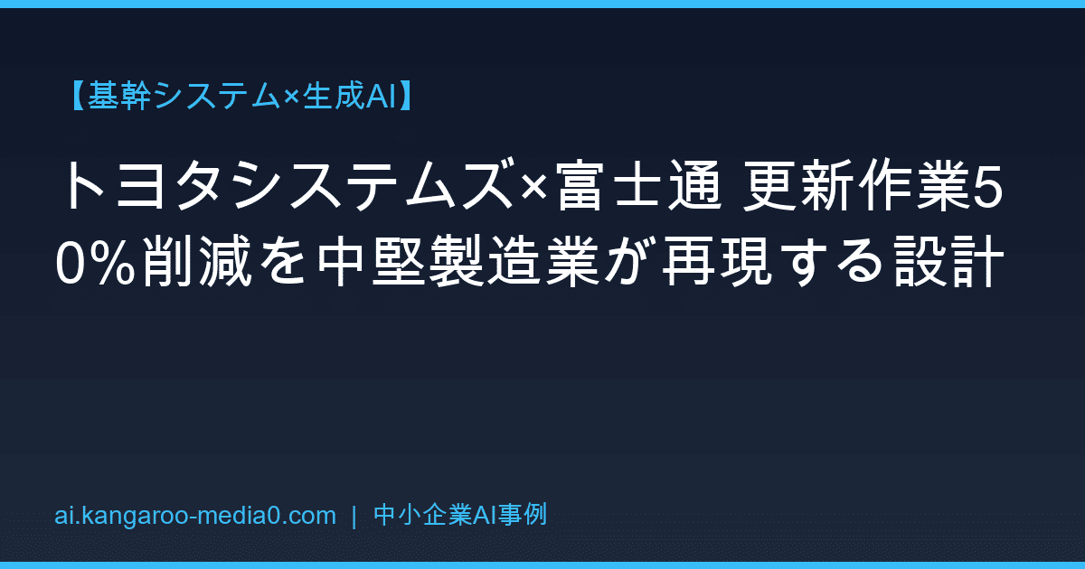 【基幹システム×生成AI】トヨタシステムズ×富士通 更新作業50%削減を中堅製造業が再現する設計