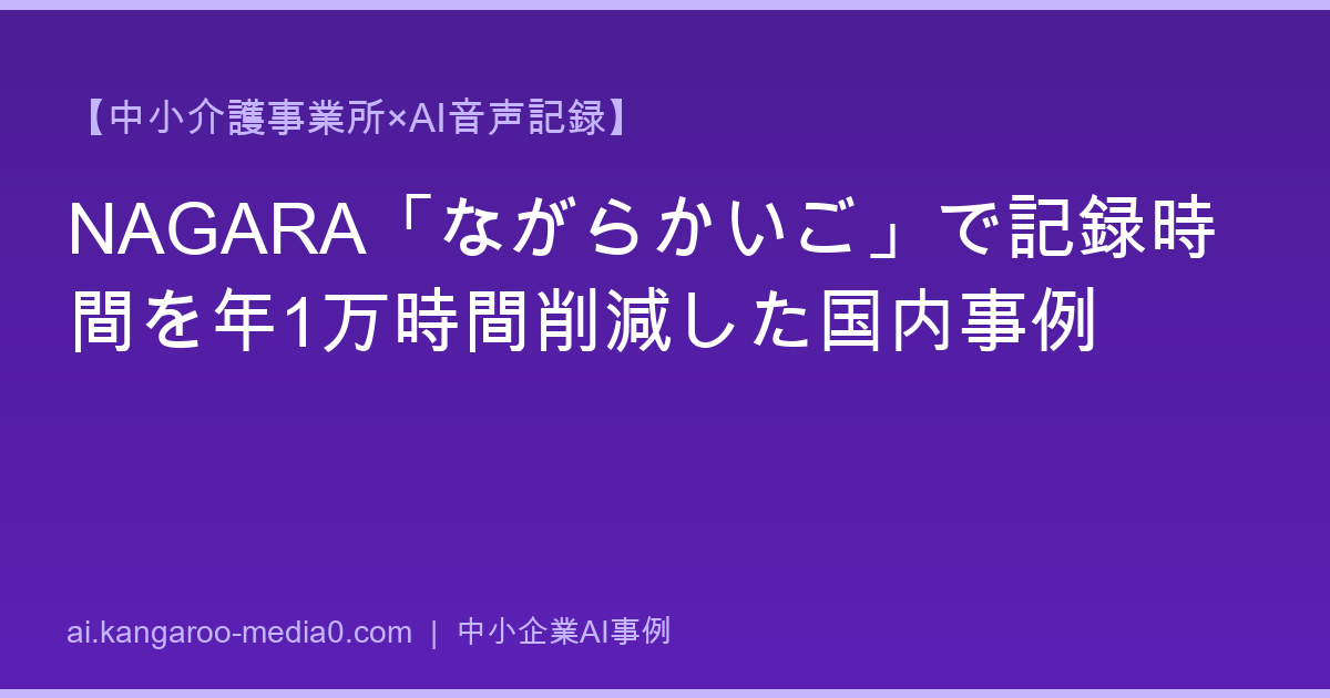 【中小介護事業所×AI音声記録】NAGARA「ながらかいご」で記録時間を年1万時間削減した国内事例