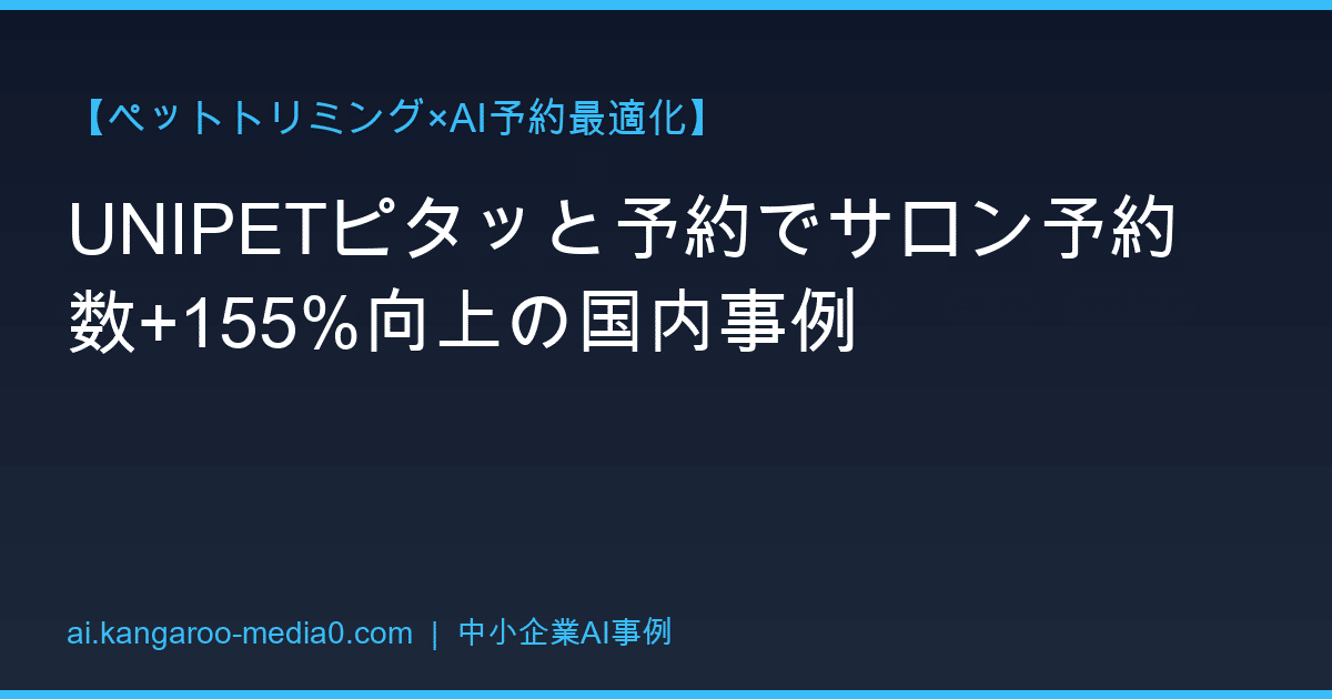 【ペットトリミング×AI予約最適化】UNIPETピタッと予約でサロン予約数+155%向上の国内事例