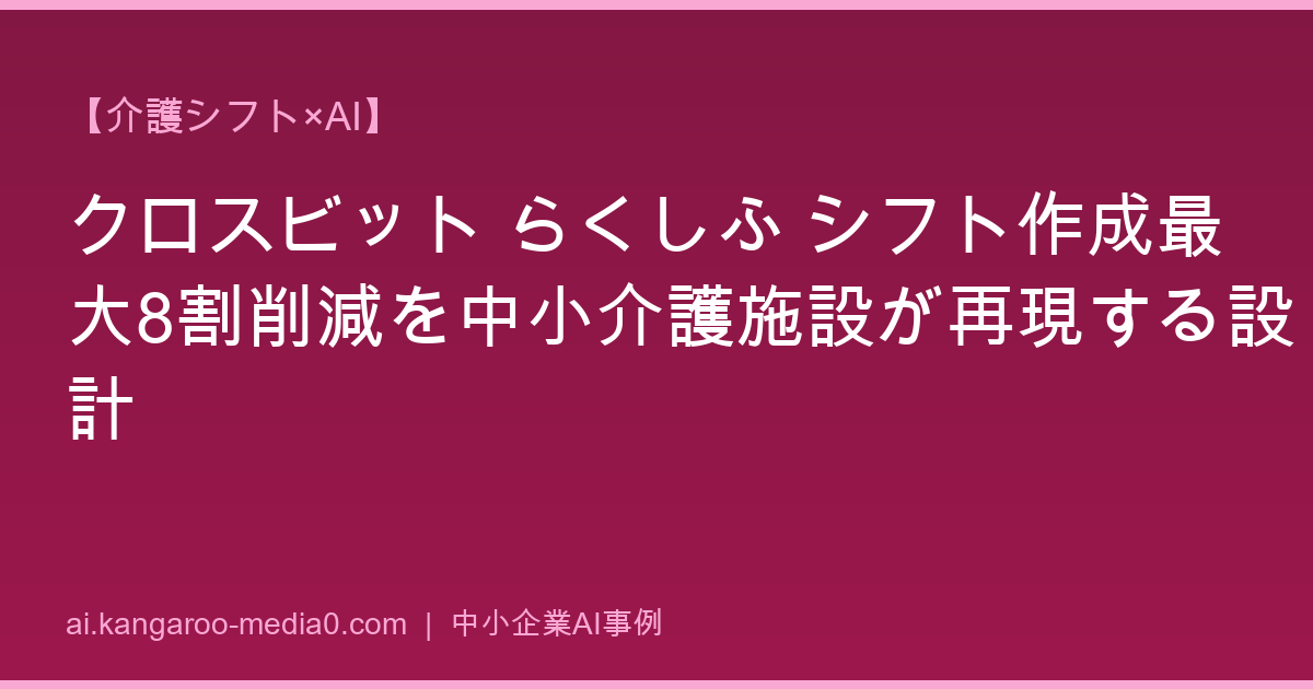 【介護シフト×AI】クロスビット らくしふ シフト作成最大8割削減を中小介護施設が再現する設計
