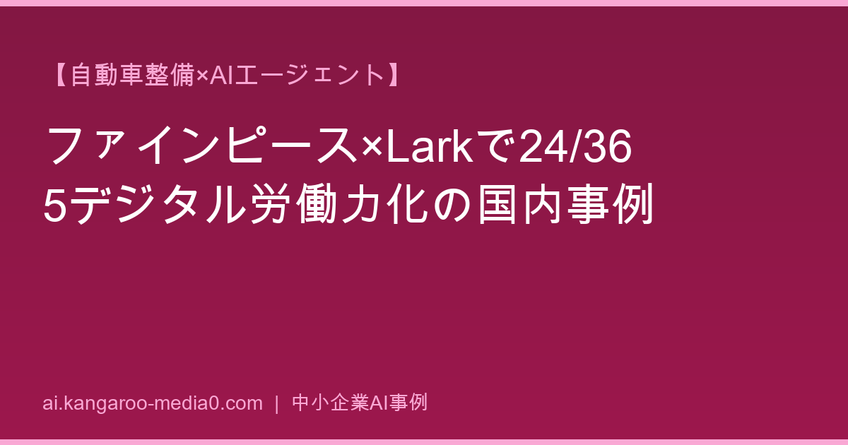 【自動車整備×AIエージェント】ファインピース×Larkで24/365デジタル労働力化の国内事例