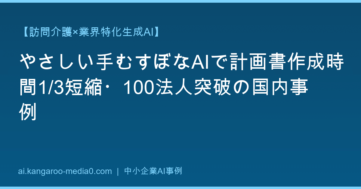 【訪問介護×業界特化生成AI】やさしい手むすぼなAIで計画書作成時間1/3短縮・100法人突破の国内事例