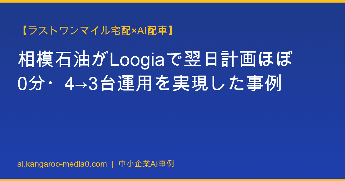 【ラストワンマイル宅配×AI配車】相模石油がLoogiaで翌日計画ほぼ0分・4→3台運用を実現した事例