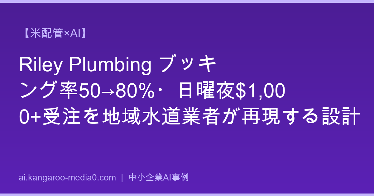 【米配管×AI】Riley Plumbing ブッキング率50→80%・日曜夜$1,000+受注を地域水道業者が再現する設計