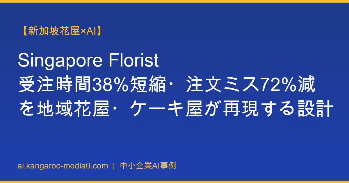 【新加坡花屋×AI】Singapore Florist 受注時間38%短縮・注文ミス72%減を地域花屋・ケーキ屋が再現する設計