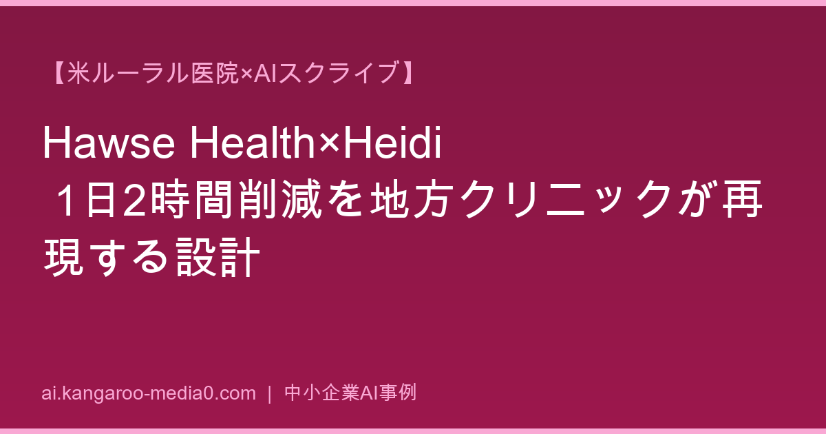 【米ルーラル医院×AIスクライブ】Hawse Health×Heidi 1日2時間削減を地方クリニックが再現する設計