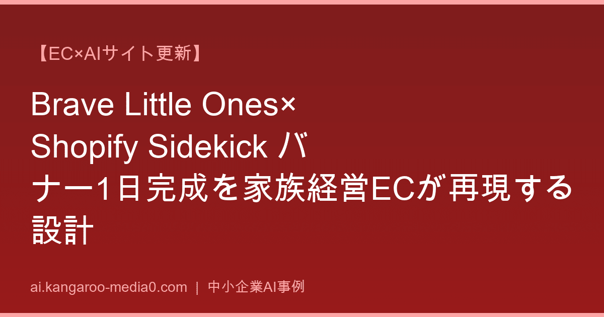 【EC×AIサイト更新】Brave Little Ones×Shopify Sidekick バナー1日完成を家族経営ECが再現する設計