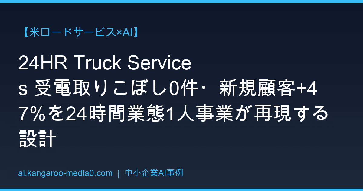 【米ロードサービス×AI】24HR Truck Services 受電取りこぼし0件・新規顧客+47%を24時間業態1人事業が再現する設計