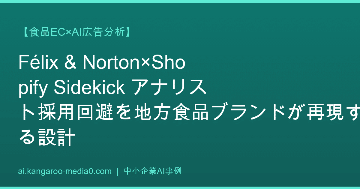 【食品EC×AI広告分析】Félix & Norton×Shopify Sidekick アナリスト採用回避を地方食品ブランドが再現する設計
