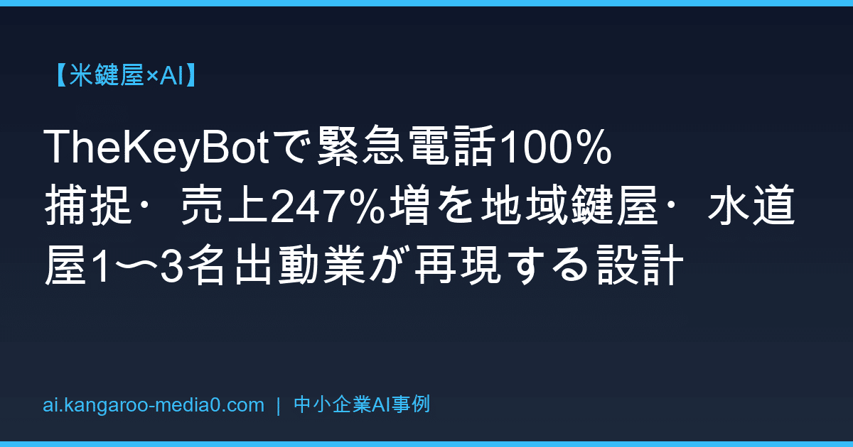 【米鍵屋×AI】TheKeyBotで緊急電話100%捕捉・売上247%増を地域鍵屋・水道屋1〜3名出動業が再現する設計