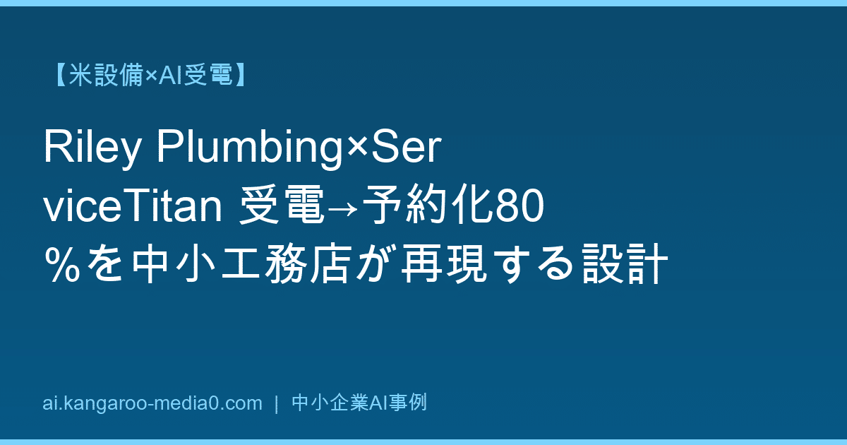 【米設備×AI受電】Riley Plumbing×ServiceTitan 受電→予約化80%を中小工務店が再現する設計