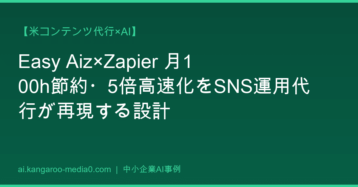 【米コンテンツ代行×AI】Easy Aiz×Zapier 月100h節約・5倍高速化をSNS運用代行が再現する設計