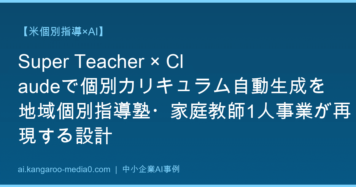 【米個別指導×AI】Super Teacher × Claudeで個別カリキュラム自動生成を地域個別指導塾・家庭教師1人事業が再現する設計