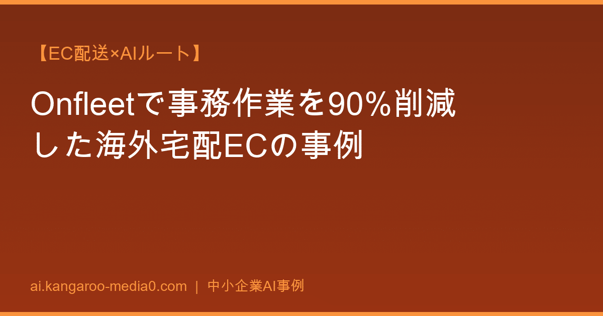 【EC配送×AIルート】Onfleetで事務作業を90%削減した海外宅配ECの事例